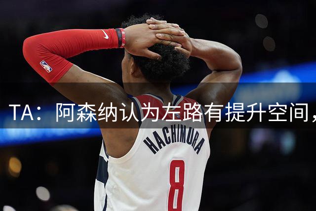TA：阿森纳认为左路有提升空间，探讨引进马利克·福法纳的可能性